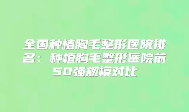 全国种植胸毛整形医院排名：种植胸毛整形医院前50强规模对比