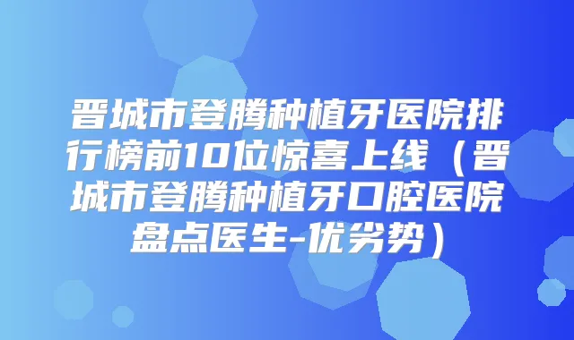 晋城市登腾种植牙医院排行榜前10位惊喜上线(晋城市登腾种植牙口腔医院盘点医生-优劣势)