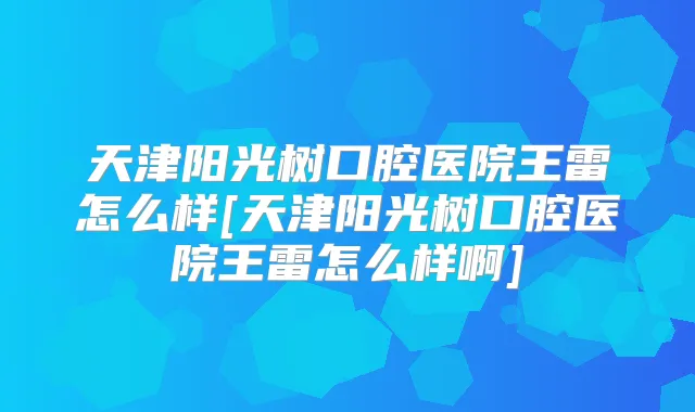 天津阳光树口腔医院王雷怎么样[天津阳光树口腔医院王雷怎么样啊]