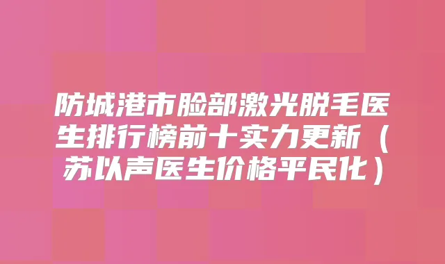 防城港市脸部激光脱毛医生排行榜前十实力更新(苏以声医生价格平民化)