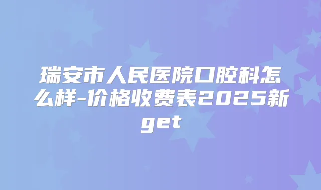 瑞安市人民医院口腔科怎么样-价格收费表2025新get