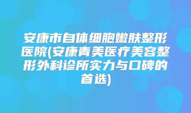 安康市自体细胞嫩肤整形医院(安康青美医疗美容整形外科诊所实力与口碑的首选)