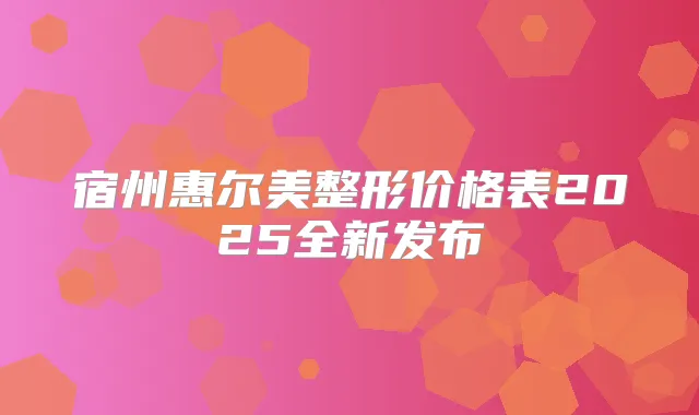 宿州惠尔美整形价格表2025全新发布