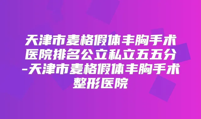 天津市麦格假体丰胸手术医院排名公立私立五五分-天津市麦格假体丰胸手术整形医院