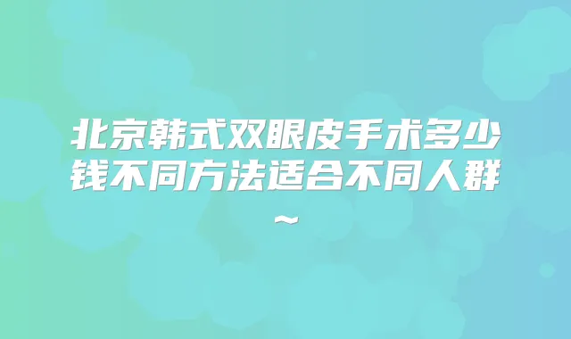 北京韩式双眼皮手术多少钱不同方法适合不同人群~