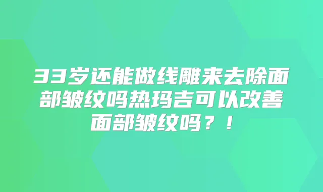 33岁还能做线雕来去除面部皱纹吗热玛吉可以面部皱纹吗?!
