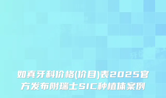 如真牙科价格(价目)表2025官方发布附瑞士SIC种植体案例