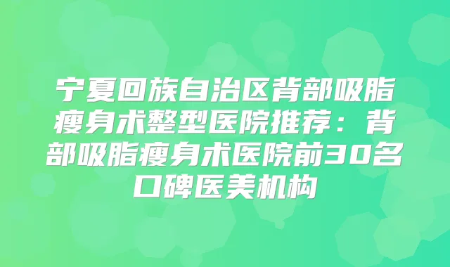 宁夏回族自治区背部吸脂瘦身术整型医院推荐：背部吸脂瘦身术医院前30名口碑医美机构