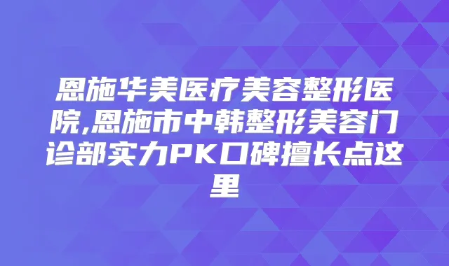 恩施华美医疗美容整形医院,恩施市中韩整形美容门诊部实力PK口碑擅长点这里