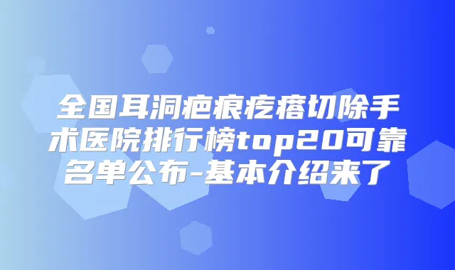 全国耳洞疤痕疙瘩切除手术医院排行榜top20可靠名单公布-基本介绍来了