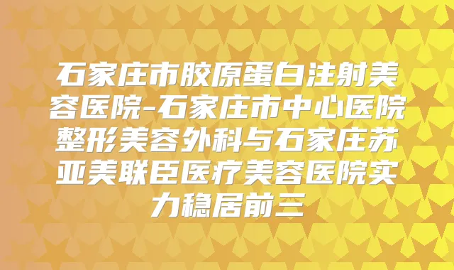 石家庄市胶原蛋白注射美容医院-石家庄市中心医院整形美容外科与石家庄苏亚美联臣医疗美容医院实力稳居前三