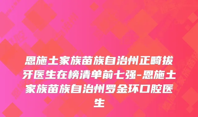 恩施土家族苗族自治州正畸拔牙医生在榜清单前七强-恩施土家族苗族自治州罗金环口腔医生