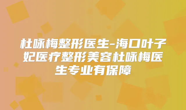 杜咏梅整形医生-海口叶子妃医疗整形美容杜咏梅医生专业有保障