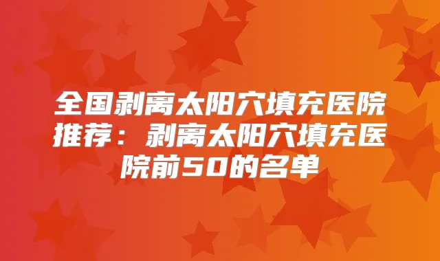 全国剥离太阳穴填充医院推荐:剥离太阳穴填充医院前50的名单