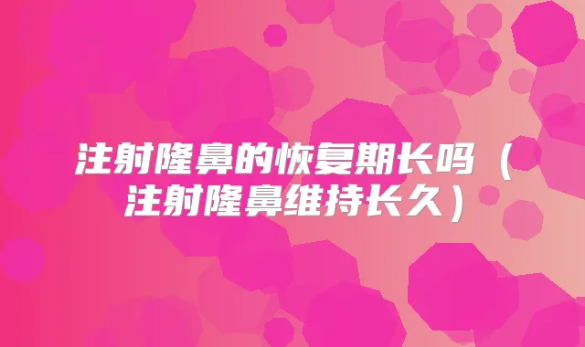 注射隆鼻的恢复期长吗(注射隆鼻维持长久)