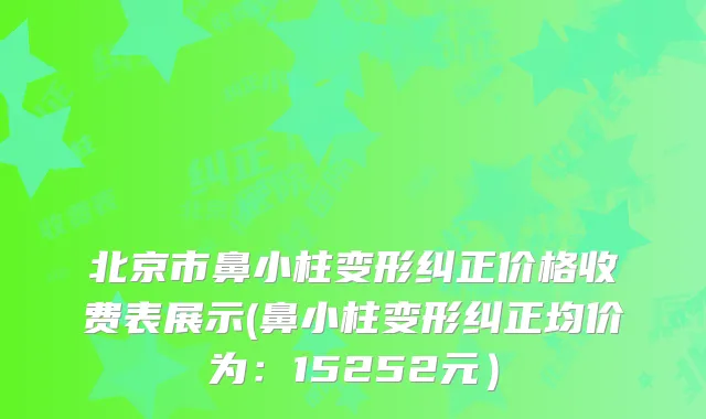 北京市鼻小柱变形纠正价格收费表展示(鼻小柱变形纠正均价为:15252元)