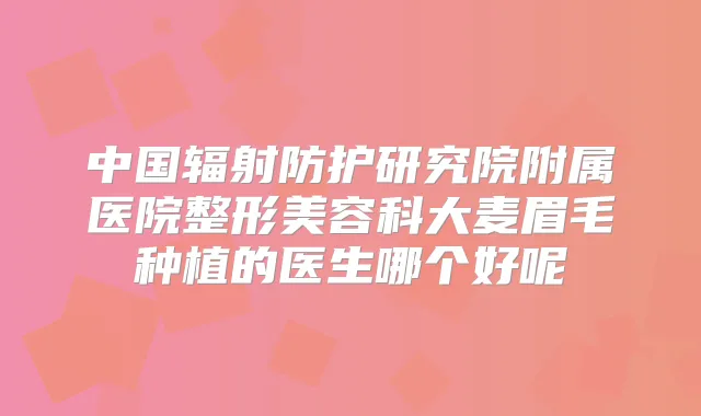 中国辐射防护研究院附属医院整形美容科大麦眉毛种植的医生哪个好呢