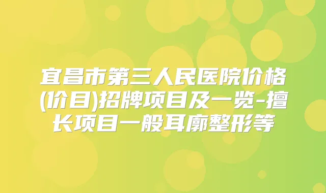 宜昌市第三人民医院价格(价目)招牌项目及一览-擅长项目一般耳廓整形等