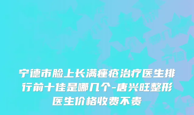 宁德市脸上长满痤疮医生排行前十佳是哪几个-唐兴旺整形医生价格收费不贵