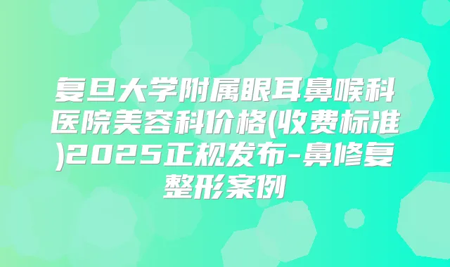 复旦大学附属眼耳鼻喉科医院美容科价格(收费标准)2025正规发布-鼻修复整形案例