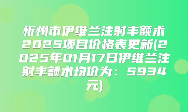 忻州市伊维兰注射丰额术2025项目价格表更新(2025年01月17日伊维兰注射丰额术均价为：5934元)