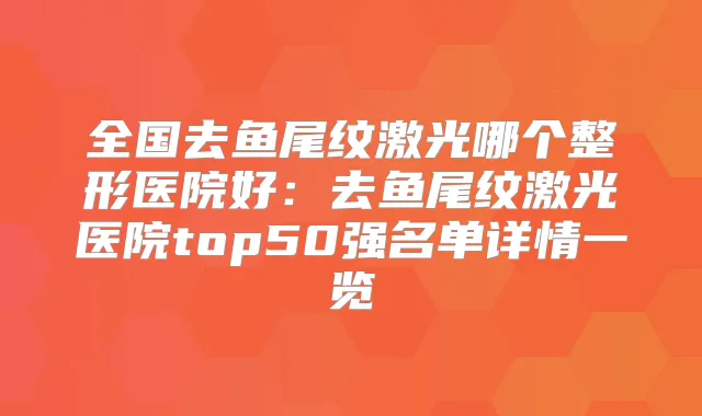 全国去鱼尾纹激光哪个整形医院好：去鱼尾纹激光医院top50强名单详情一览