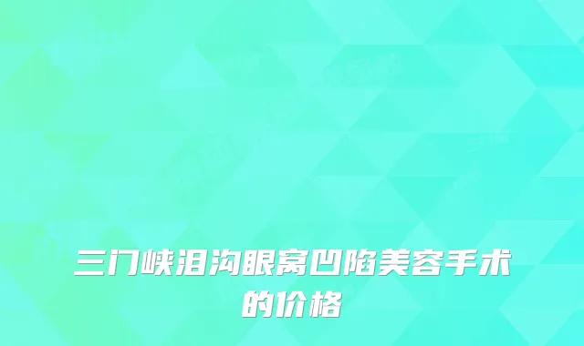 三门峡泪沟眼窝凹陷美容手术的价格