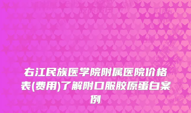 右江民族医学院附属医院价格表(费用)了解附口服胶原蛋白案例