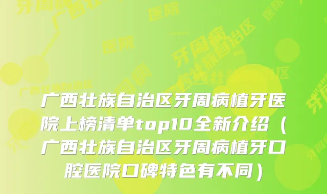 广西壮族自治区牙周病植牙医院上榜清单top10全新介绍(广西壮族自治区牙周病植牙口腔医院口碑特色有不同)