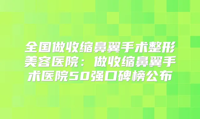 全国做收缩鼻翼手术整形美容医院：做收缩鼻翼手术医院50强口碑榜公布