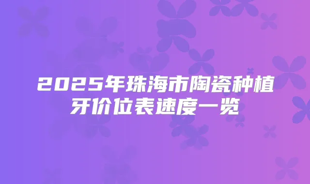 2025年珠海市陶瓷种植牙价位表速度一览