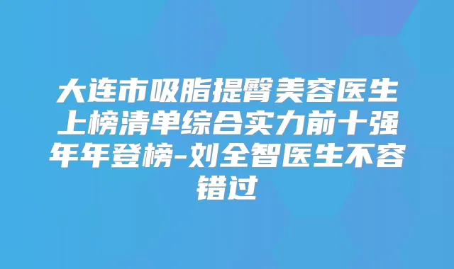 大连市吸脂提臀美容医生上榜清单综合实力前十强年年登榜-刘全智医生不容错过