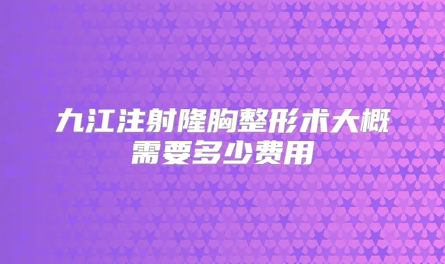九江注射隆胸整形术大概需要多少费用
