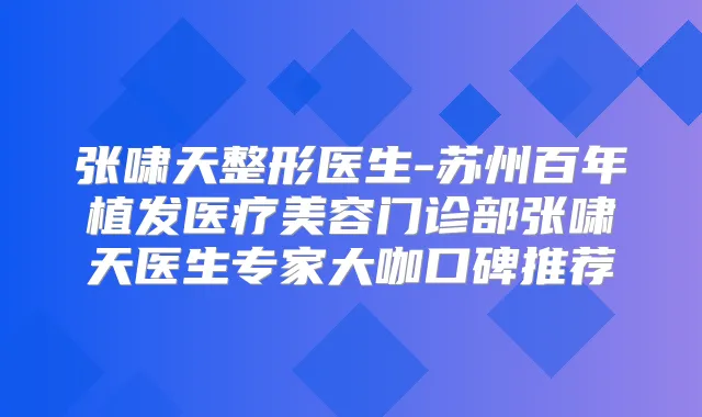 张啸天整形医生-苏州百年植发医疗美容门诊部张啸天医生专家大咖口碑推荐