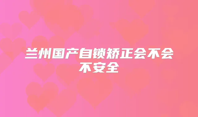 兰州国产自锁矫正会不会不安全