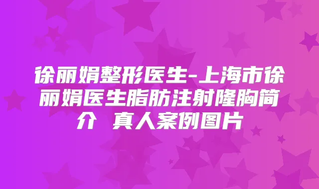 徐丽娟整形医生-上海市徐丽娟医生脂肪注射隆胸简介 真人案例图片