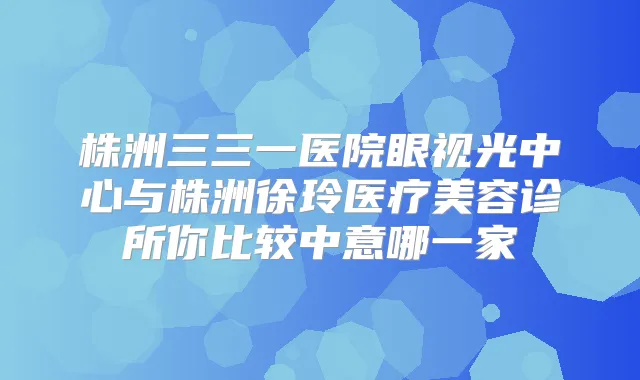 株洲三三一医院眼视光中心与株洲徐玲医疗美容诊所你比较中意哪一家