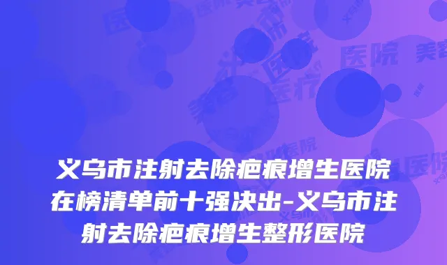 义乌市注射去除疤痕增生医院在榜清单前十强决出-义乌市注射去除疤痕增生整形医院