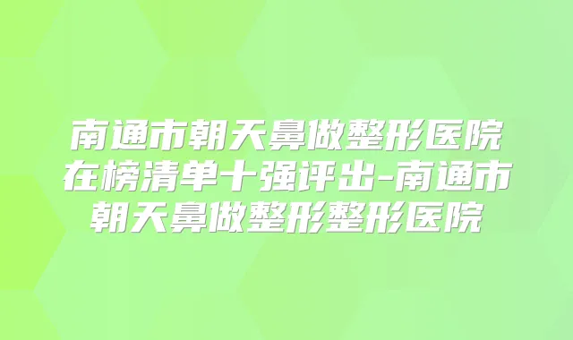 南通市朝天鼻做整形医院在榜清单十强评出-南通市朝天鼻做整形整形医院