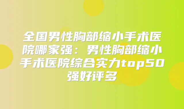 全国男性胸部缩小手术医院哪家强:男性胸部缩小手术医院综合实力top50强好评多