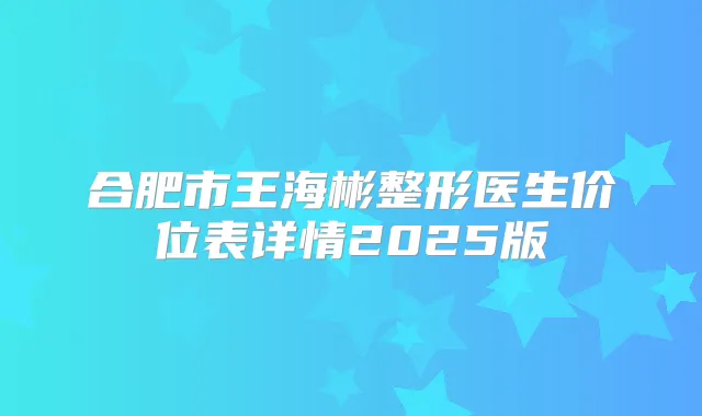 合肥市王海彬整形医生价位表详情2025版
