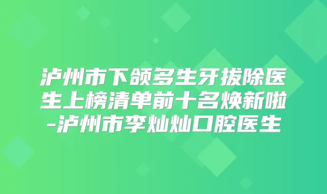泸州市下颌多生牙拔除医生上榜清单前十名焕新啦-泸州市李灿灿口腔医生