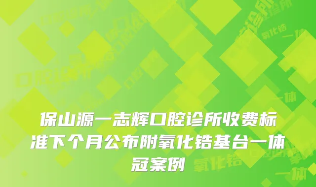 保山源一志辉口腔诊所收费标准下个月公布附氧化锆基台一体冠案例