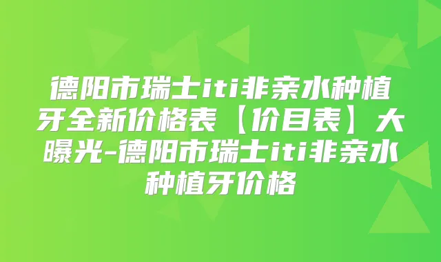 德阳市瑞士iti非亲水种植牙全新价格表【价目表】大曝光-德阳市瑞士iti非亲水种植牙价格