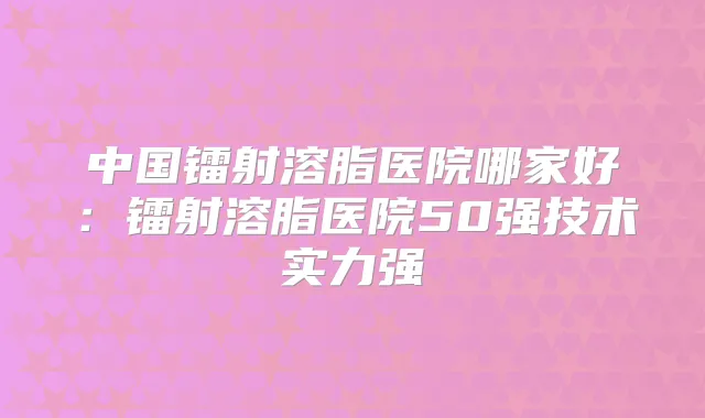 中国镭射溶脂医院哪家好：镭射溶脂医院50强技术实力强