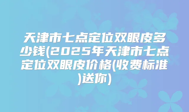 天津市七点定位双眼皮多少钱(2025年天津市七点定位双眼皮价格(收费标准)送你)