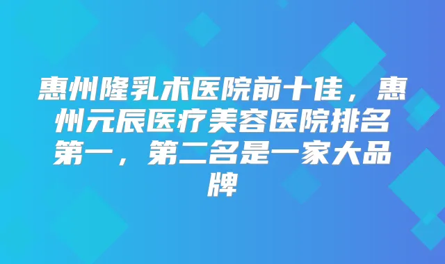惠州隆乳术医院前十佳，惠州元辰医疗美容医院，第二名是一家大品牌