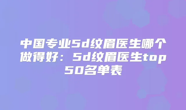 中国专业5d纹眉医生哪个做得好：5d纹眉医生top50名单表