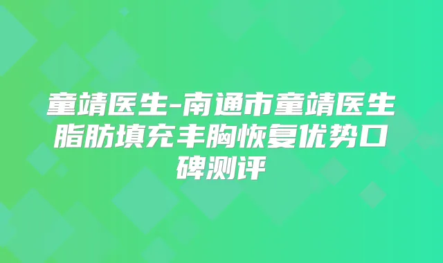 童靖医生-南通市童靖医生脂肪填充丰胸恢复优势口碑测评