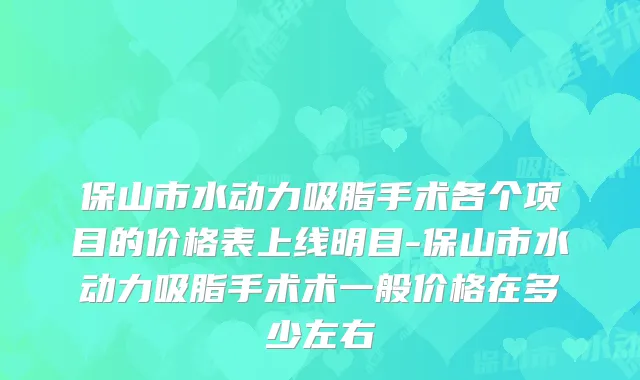 保山市水动力吸脂手术各个项目的价格表上线明目-保山市水动力吸脂手术术一般价格在多少左右
